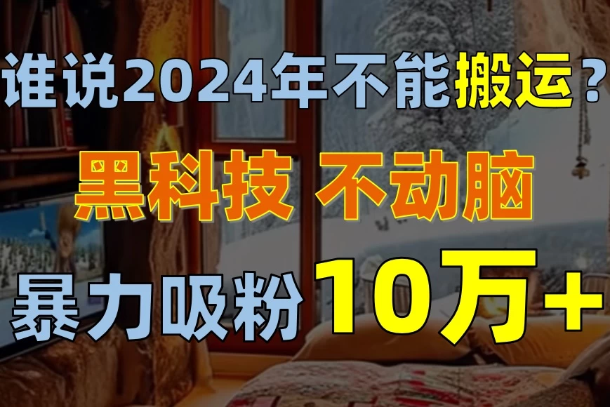 （10634期）谁说2024年不能搬运？只动手不动脑，自媒体平台单月暴力涨粉10000+-后生网课库
