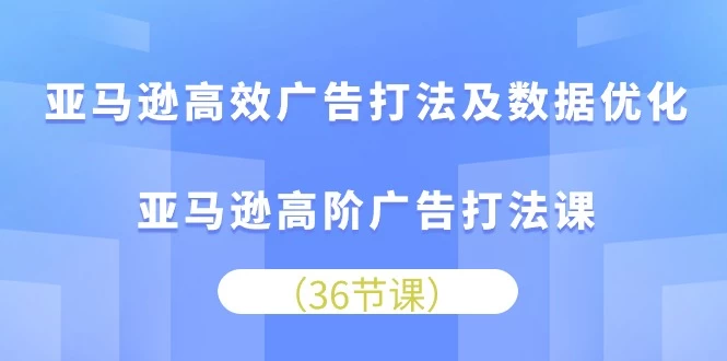 (10649期)亚马逊高效广告打法及数据优化,亚马逊高阶广告打法课-后生网课库