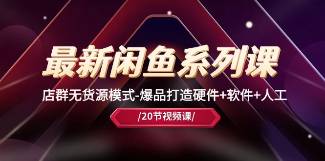 （10688期）最新闲鱼系列课，店群无货源模式-爆品打造硬件+软件+人工（20节课）-后生网课库