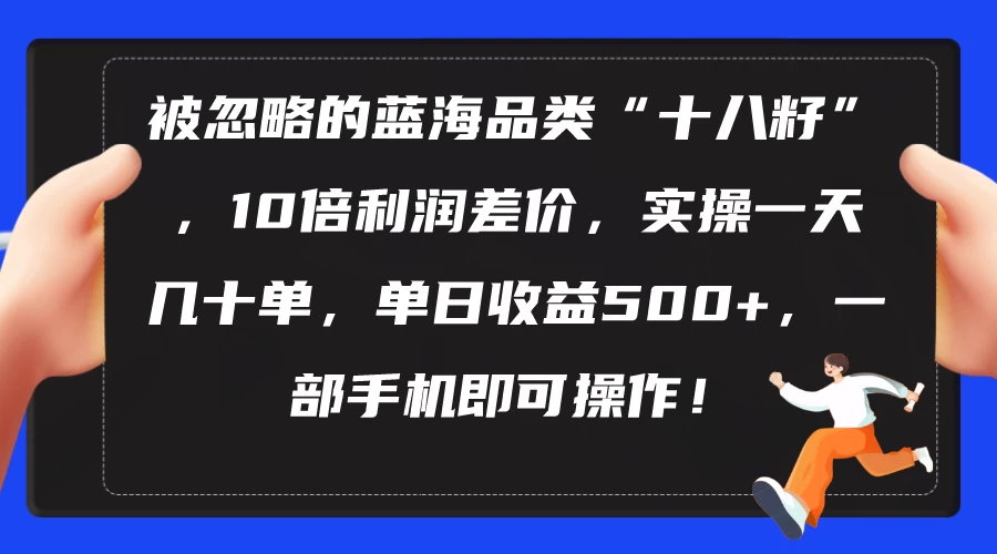 （10696期）被忽略的蓝海品类“十八籽”，10倍利润差价，实操一天几十单 单日收益500+-后生网课库