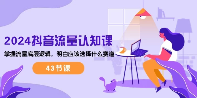 (10713期)2024抖音流量·认知课:掌握流量底层逻辑,明白应该选择什么赛道 (43节课)-后生网课库