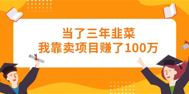 (10725期)当了三年韭菜我靠卖项目赚了100万-后生网课库