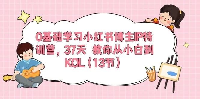 (10764期)0基础学习小红书博主IP特训营,37天 教你从小白到KOL(13节)-后生网课库