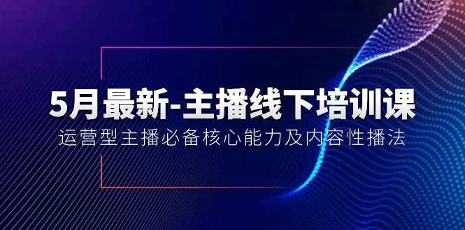 (10744期)5月最新-主播线下培训课【40期】:运营型主播必备核心能力及内容性播法-后生网课库