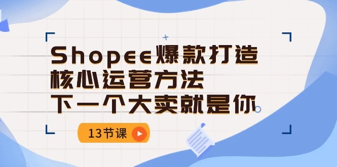 (10777期)Shopee-爆款打造核心运营方法,下一个大卖就是你(13节课)-后生网课库