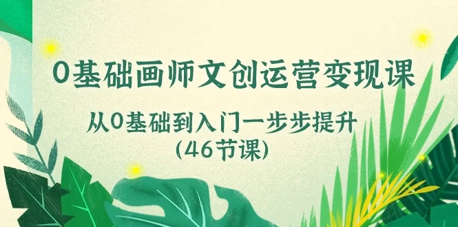 (10781期)0基础画师 文创运营变现课,从0基础到入门一步步提升(46节课)-后生网课库